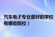 汽车电子专业最好的学校（2022全国开设汽车电子技术专业有哪些院校）