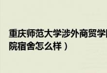 重庆师范大学涉外商贸学院宿舍（重庆师范大学涉外商贸学院宿舍怎么样）