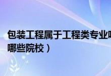 包装工程属于工程类专业吗（2022全国开设包装工程专业有哪些院校）