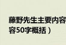 藤野先生主要内容50个字（藤野先生主要内容50字概括）