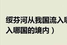 绥芬河从我国流入哪国境内（绥芬河从我国流入哪国的境内）