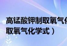 高锰酸钾制取氧气化学式表达式（高锰酸钾制取氧气化学式）