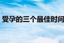 受孕的三个最佳时间点（什么时间容易受孕）