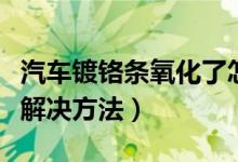 汽车镀铬条氧化了怎么处理（汽车镀铬件氧化解决方法）