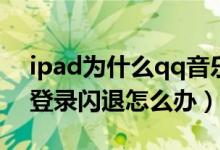 ipad为什么qq音乐登录不了（ipadqq音乐登录闪退怎么办）