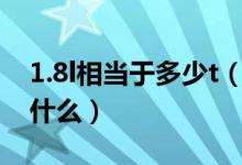 1.8l相当于多少t（1.8L和1.8T之间的区别是什么）