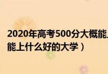 2020年高考500分大概能上哪些大学（2022高考500分左右能上什么好的大学）