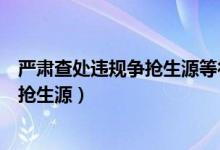 严肃查处违规争抢生源等行为（教育部要求严肃查处违规争抢生源）