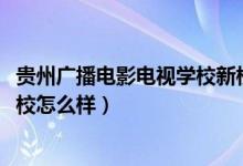 贵州广播电影电视学校新校区（2022贵州省广播电影电视学校怎么样）