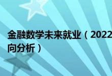 金融数学未来就业（2022年金融数学专业就业前景和就业方向分析）