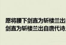 愿将腰下剑直为斩楼兰出自唐朝诗人李白的什么（愿将腰下剑直为斩楼兰出自唐代诗人李白的）