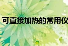 可直接加热的常用仪器（可直接加热的仪器）