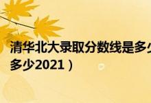 清华北大录取分数线是多少2020年（清华北大录取分数线是多少2021）