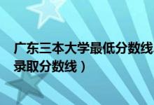 广东三本大学最低分数线2021（2021广东三本大学排名及录取分数线）