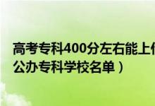 高考专科400分左右能上什么学校（2022高考400分左右的公办专科学校名单）