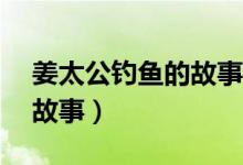 姜太公钓鱼的故事简短50字（姜太公钓鱼的故事）