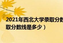 2021年西北大学录取分数线是多少（2021西北大学各省录取分数线是多少）