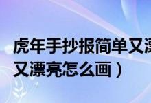 虎年手抄报简单又漂亮内容（虎年手抄报简单又漂亮怎么画）