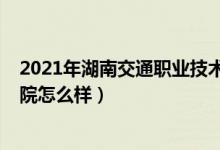 2021年湖南交通职业技术学院（2022湖南交通职业技术学院怎么样）