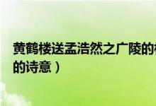 黄鹤楼送孟浩然之广陵的相关资料（黄鹤楼送孟浩然之广陵的诗意）