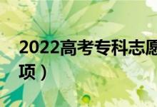 2022高考专科志愿填报技巧（有什么注意事项）