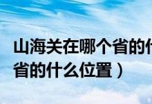 山海关在哪个省的什么位置图（山海关在哪个省的什么位置）