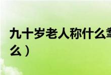 九十岁老人称什么耄耋之年（九十岁老人称什么）