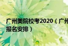 广州美院校考2020（广州美术学院2022广东考生校考正式报名安排）