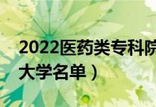 2022医药类专科院校有哪些（医药专业专科大学名单）