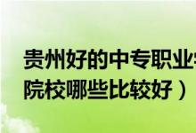 贵州好的中专职业学校（2022年贵州的中专院校哪些比较好）