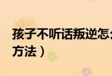 孩子不听话叛逆怎么办（教育叛逆孩子的8个方法）