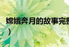 嫦娥奔月的故事完整版（嫦娥奔月的故事简介）