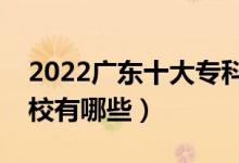 2022广东十大专科学校排名（最好的大专院校有哪些）