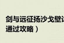 剑与远征扬沙戈壁详细攻略（扬沙戈壁超详细通过攻略）