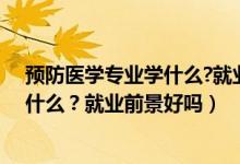 预防医学专业学什么?就业前景好吗知乎（预防医学专业学什么？就业前景好吗）