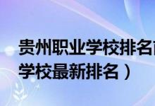 贵州职业学校排名前十（2022年贵州的职业学校最新排名）