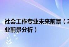 社会工作专业未来前景（2022年社会工作专业就业方向及就业前景分析）