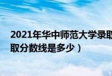 2021年华中师范大学录取分数（2021华中师范大学各省录取分数线是多少）