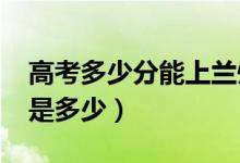 高考多少分能上兰州大学（2021录取分数线是多少）