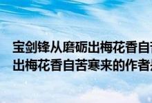 宝剑锋从磨砺出梅花香自苦寒来的作者是谁（宝剑锋从磨砺出梅花香自苦寒来的作者是谁）