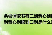 余尝谓读书有三到谓心到眼到口到,的意思（余尝谓读书有三到谓心到眼到口到是什么意思）