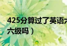 425分算过了英语六级吗（425分算过了英语六级吗）