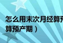 怎么用末次月经算预产期（如何用末次月经推算预产期）