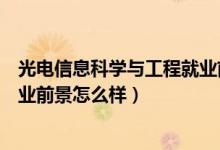 光电信息科学与工程就业前景知乎（光电信息科学与工程就业前景怎么样）