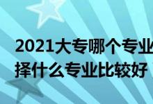 2021大专哪个专业最吃香（2022男生大专选择什么专业比较好）