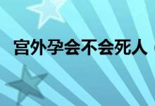 宫外孕会不会死人（宫外孕会不会来月经）