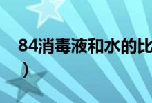 84消毒液和水的比例（84消毒液和水的比例）