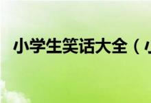 小学生笑话大全（小学生笑话段子有哪些）