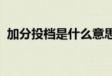 加分投档是什么意思（2022高考投档技巧）