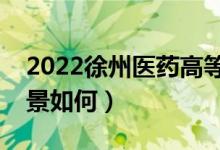 2022徐州医药高等职业学校好不好（就业前景如何）